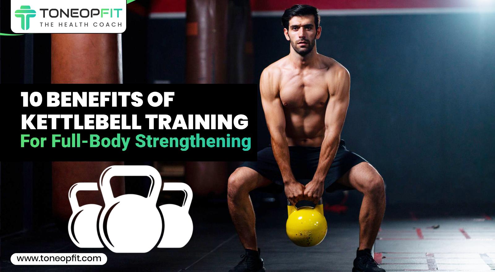 10 Targeted Benefits Of Kettlebell Training For Full-Body Strengthening!