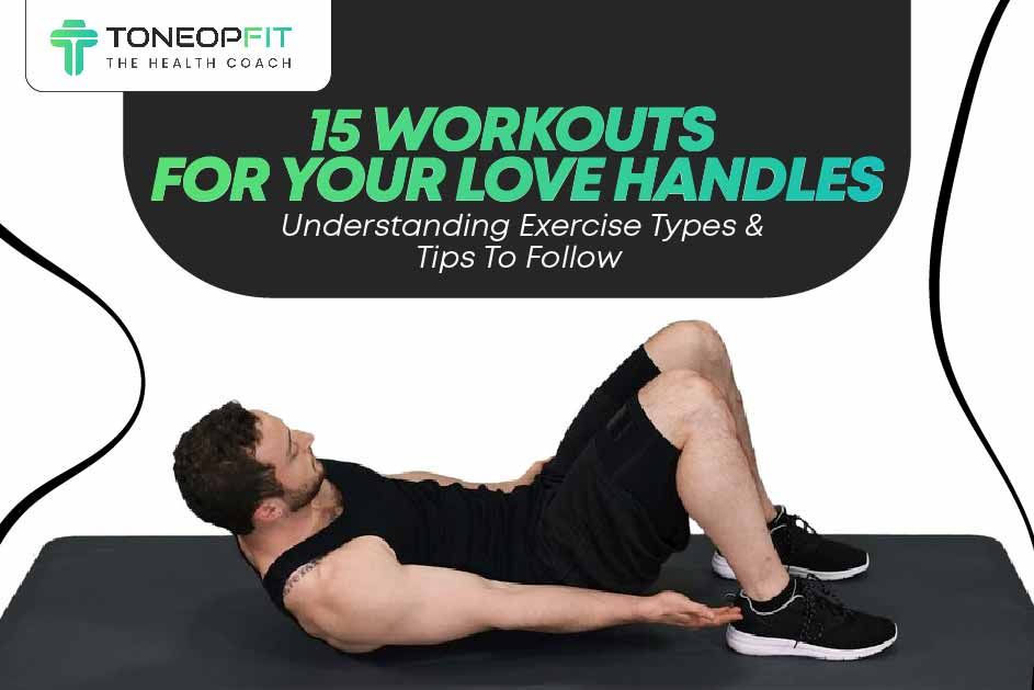 15 Workouts For Your Love Handles: Understanding Exercise Types And Tips To Follow 