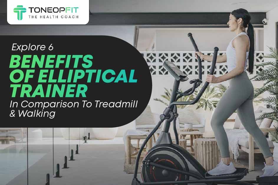 Explore 6 Benefits Of Elliptical Trainer In Comparison To Treadmill And Walking! 