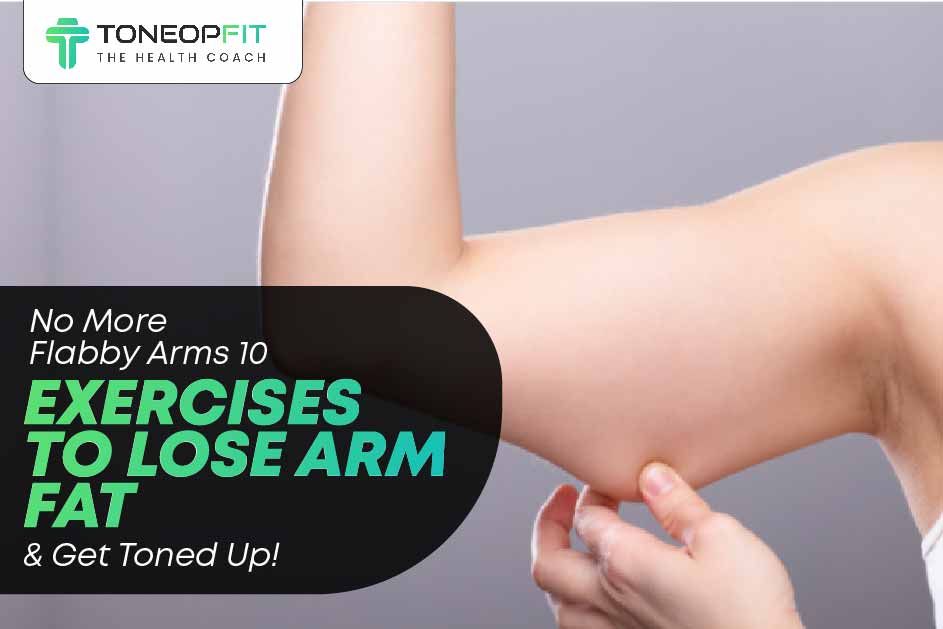 No More Flabby Arms: 10 Exercises To Lose Arm Fat And Get Toned Up! 