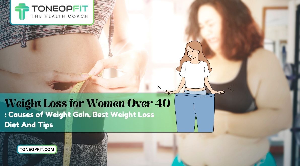 Weight Loss for Women Over 40: Causes of Weight Gain, Best Weight Loss Diet And Tips