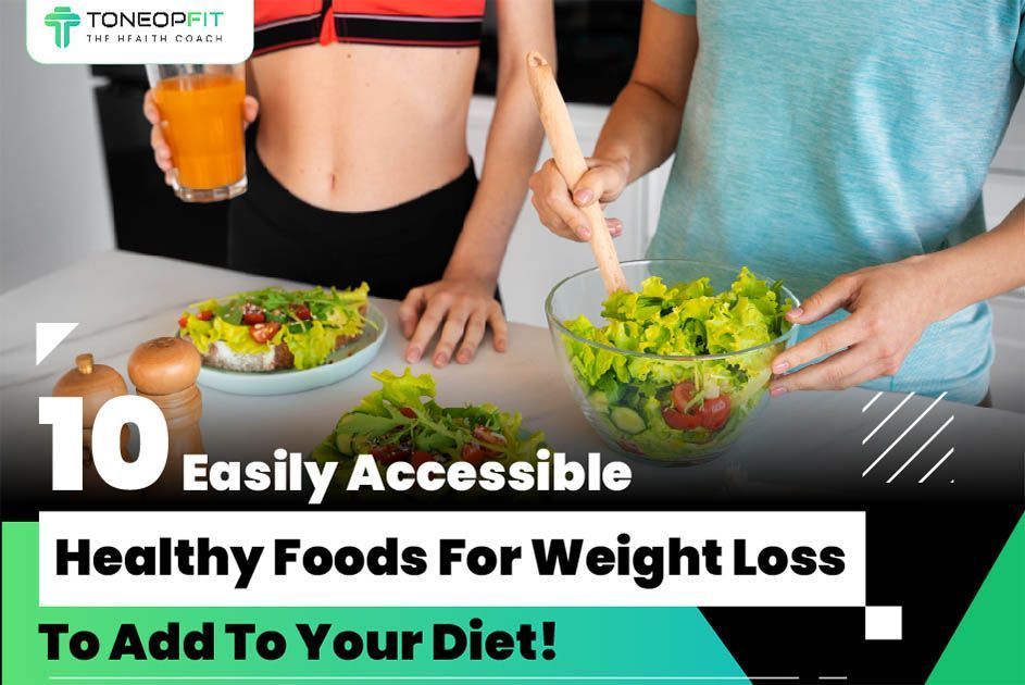 10 Easily Accessible Healthy Foods For Weight Loss To Add To Your Diet! 